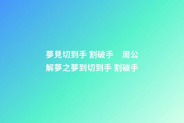 夢見切到手 割破手　周公解夢之夢到切到手 割破手